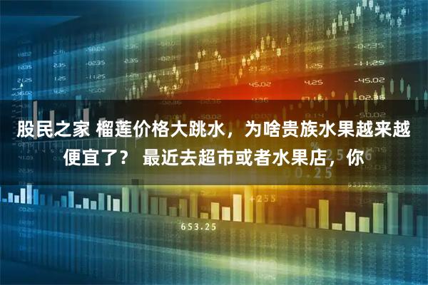 股民之家 榴莲价格大跳水，为啥贵族水果越来越便宜了？ 最近去超市或者水果店，你