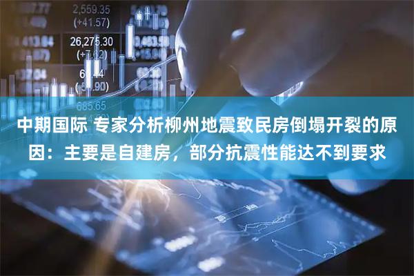 中期国际 专家分析柳州地震致民房倒塌开裂的原因：主要是自建房，部分抗震性能达不到要求