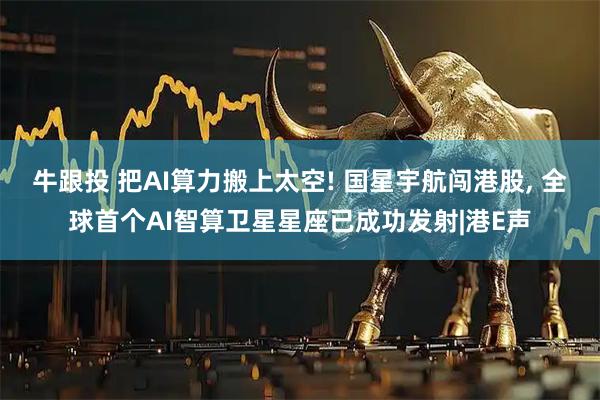 牛跟投 把AI算力搬上太空! 国星宇航闯港股, 全球首个AI智算卫星星座已成功发射|港E声
