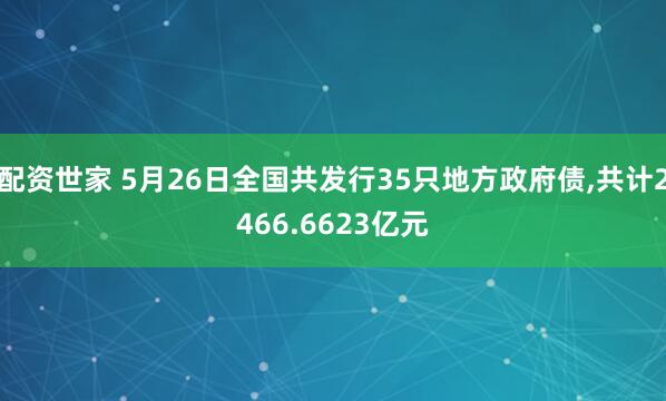 配资世家 5月26日全国共发行35只地方政府债,共计2466.6623亿元