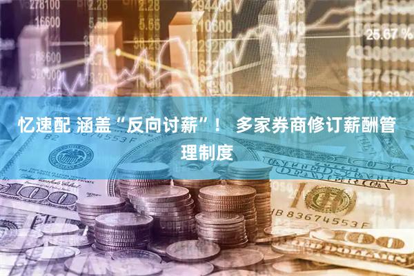 忆速配 涵盖“反向讨薪”！ 多家券商修订薪酬管理制度