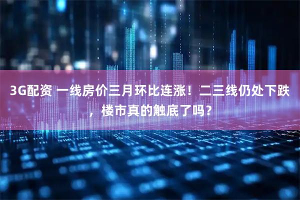 3G配资 一线房价三月环比连涨！二三线仍处下跌，楼市真的触底了吗？