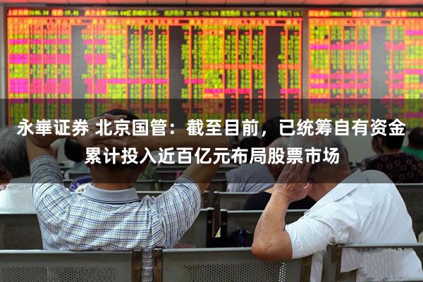 永崋证券 北京国管：截至目前，已统筹自有资金累计投入近百亿元布局股票市场