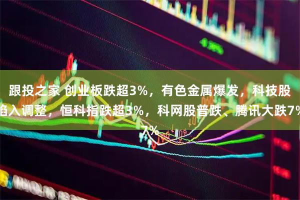 跟投之家 创业板跌超3%，有色金属爆发，科技股陷入调整，恒科指跌超3%，科网股普跌、腾讯大跌7%