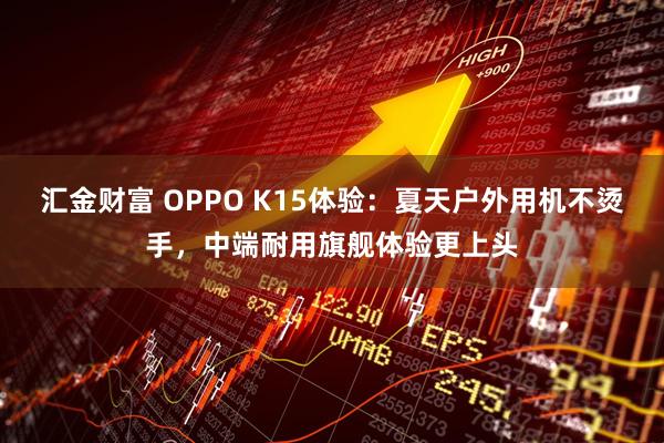 汇金财富 OPPO K15体验：夏天户外用机不烫手，中端耐用旗舰体验更上头