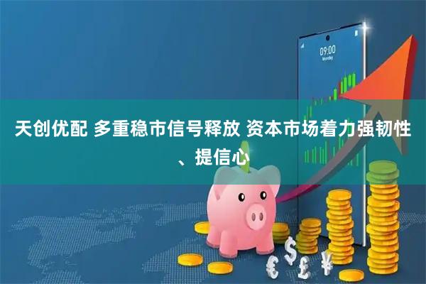 天创优配 多重稳市信号释放 资本市场着力强韧性、提信心